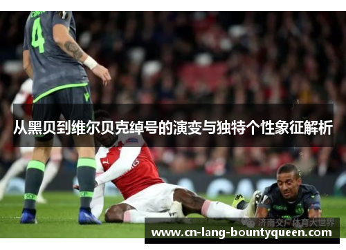 从黑贝到维尔贝克绰号的演变与独特个性象征解析