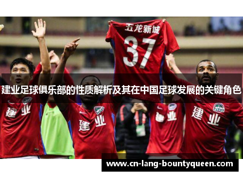 建业足球俱乐部的性质解析及其在中国足球发展的关键角色 建业足球俱乐部的性质解析及其在中国足球发展的关键角色