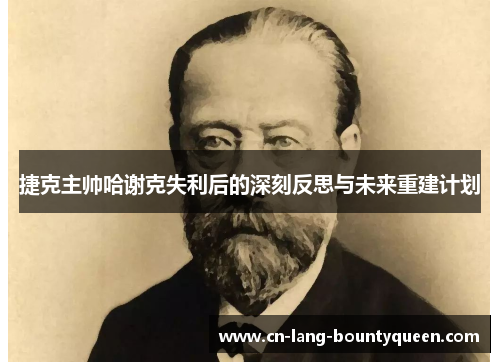 捷克主帅哈谢克失利后的深刻反思与未来重建计划