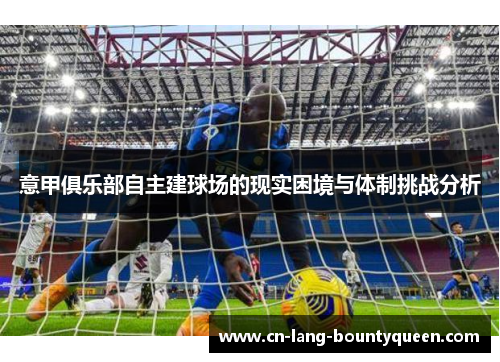 意甲俱乐部自主建球场的现实困境与体制挑战分析 意甲俱乐部自主建球场的现实困境与体制挑战分析