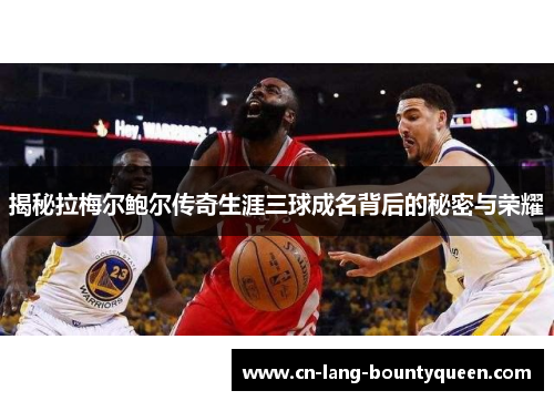 揭秘拉梅尔鲍尔传奇生涯三球成名背后的秘密与荣耀 揭秘拉梅尔鲍尔传奇生涯三球成名背后的秘密与荣耀