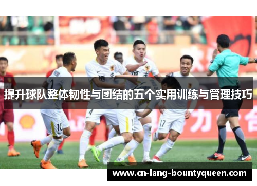 提升球队整体韧性与团结的五个实用训练与管理技巧 提升球队整体韧性与团结的五个实用训练与管理技巧
