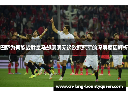 巴萨为何能战胜皇马却屡屡无缘欧冠冠军的深层原因解析 巴萨为何能战胜皇马却屡屡无缘欧冠冠军的深层原因解析