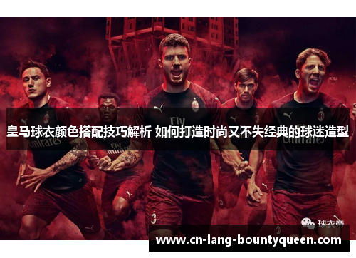 皇马球衣颜色搭配技巧解析 如何打造时尚又不失经典的球迷造型 皇马球衣颜色搭配技巧解析 如何打造时尚又不失经典的球迷造型