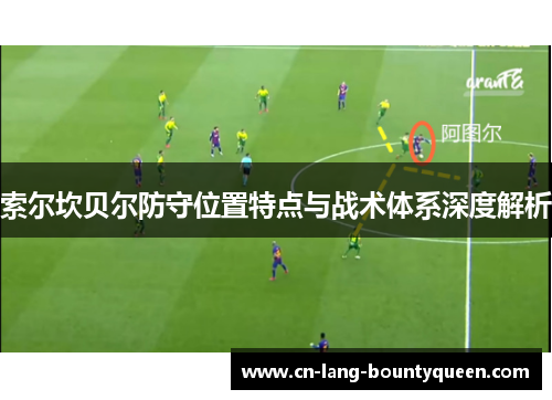 索尔坎贝尔防守位置特点与战术体系深度解析 索尔坎贝尔防守位置特点与战术体系深度解析