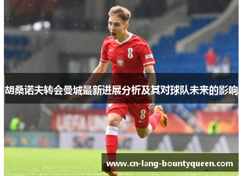 胡桑诺夫转会曼城最新进展分析及其对球队未来的影响 胡桑诺夫转会曼城最新进展分析及其对球队未来的影响