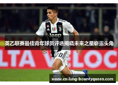 英乙联赛最佳青年球员评选揭晓未来之星崭露头角 英乙联赛最佳青年球员评选揭晓未来之星崭露头角