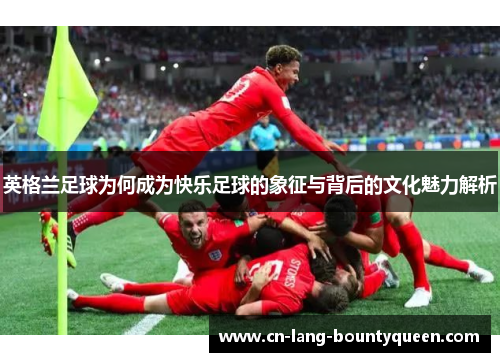 英格兰足球为何成为快乐足球的象征与背后的文化魅力解析
