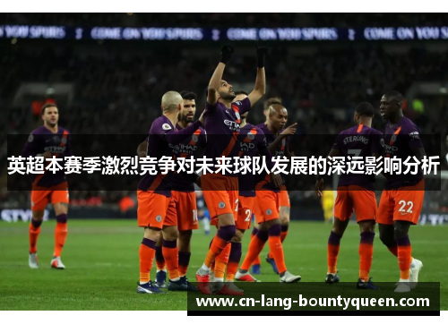 英超本赛季激烈竞争对未来球队发展的深远影响分析 英超本赛季激烈竞争对未来球队发展的深远影响分析