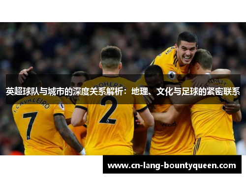 英超球队与城市的深度关系解析：地理、文化与足球的紧密联系