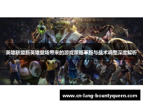 英雄联盟新英雄登场带来的游戏策略革新与战术调整深度解析 英雄联盟新英雄登场带来的游戏策略革新与战术调整深度解析