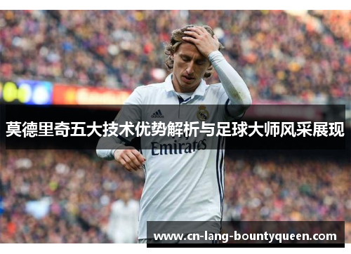 莫德里奇五大技术优势解析与足球大师风采展现 莫德里奇五大技术优势解析与足球大师风采展现