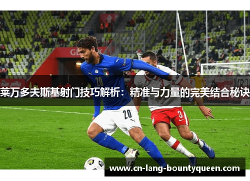 莱万多夫斯基射门技巧解析：精准与力量的完美结合秘诀