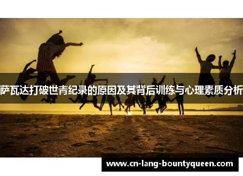 萨瓦达打破世青纪录的原因及其背后训练与心理素质分析 萨瓦达打破世青纪录的原因及其背后训练与心理素质分析