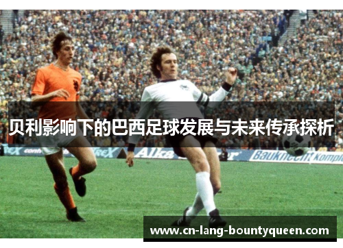 贝利影响下的巴西足球发展与未来传承探析