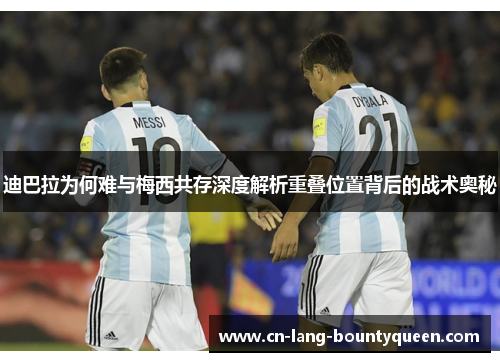 迪巴拉为何难与梅西共存深度解析重叠位置背后的战术奥秘