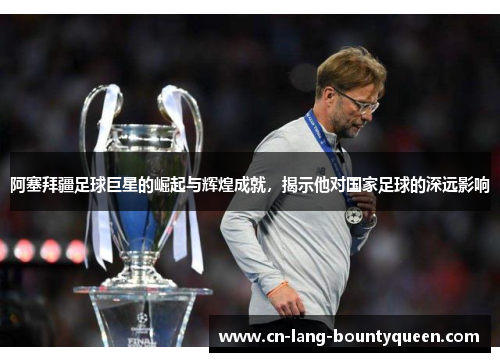 阿塞拜疆足球巨星的崛起与辉煌成就，揭示他对国家足球的深远影响