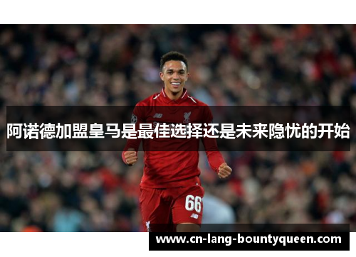 阿诺德加盟皇马是最佳选择还是未来隐忧的开始