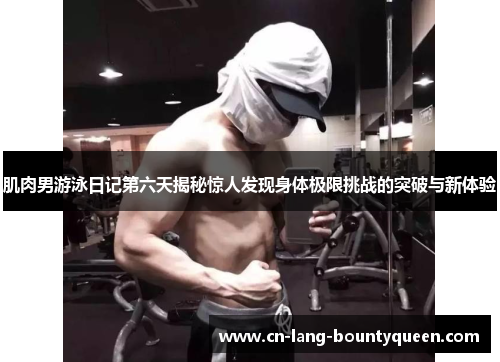 肌肉男游泳日记第六天揭秘惊人发现身体极限挑战的突破与新体验