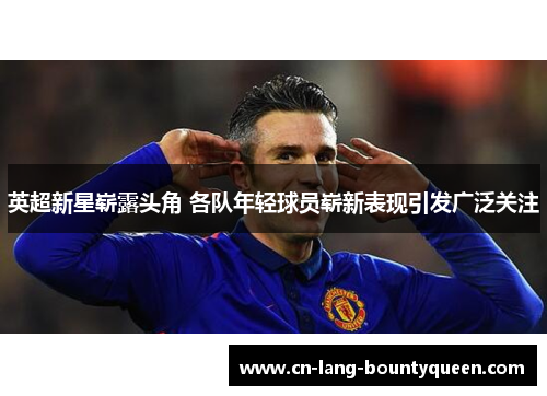 英超新星崭露头角 各队年轻球员崭新表现引发广泛关注