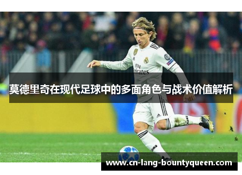 莫德里奇在现代足球中的多面角色与战术价值解析