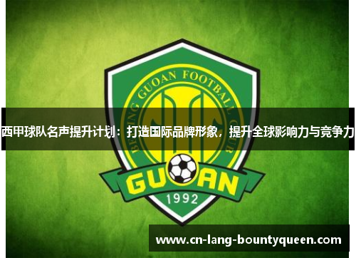 西甲球队名声提升计划:打造国际品牌形象,提升全球影响力与竞争力 西甲球队名声提升计划:打造国际品牌形象,提升全球影响力与竞争力
