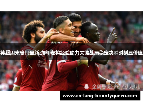英超周末豪门最新动向 老将经验助力关键战局稳定决胜时刻显价值
