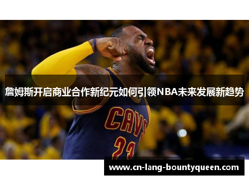 詹姆斯开启商业合作新纪元如何引领NBA未来发展新趋势