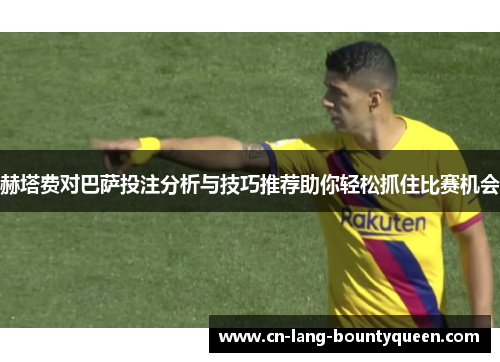 赫塔费对巴萨投注分析与技巧推荐助你轻松抓住比赛机会
