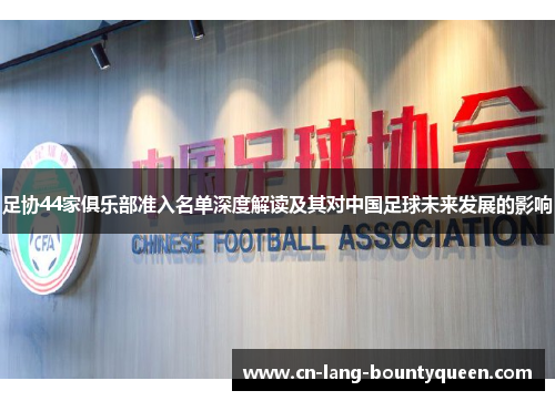 足协44家俱乐部准入名单深度解读及其对中国足球未来发展的影响