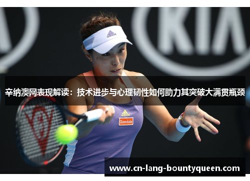 辛纳澳网表现解读：技术进步与心理韧性如何助力其突破大满贯瓶颈