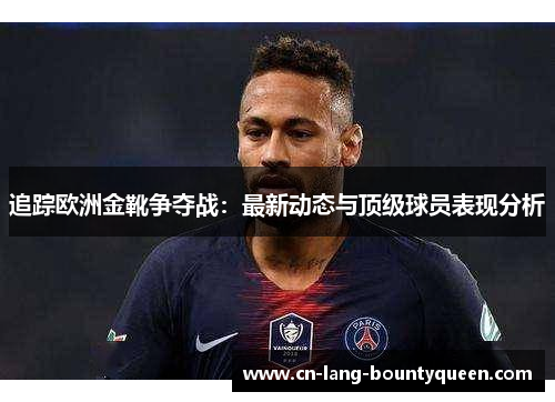 追踪欧洲金靴争夺战：最新动态与顶级球员表现分析