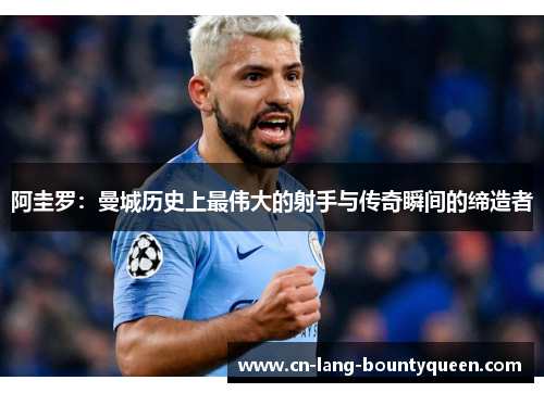 阿圭罗：曼城历史上最伟大的射手与传奇瞬间的缔造者