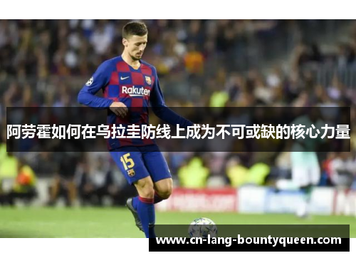 阿劳霍如何在乌拉圭防线上成为不可或缺的核心力量