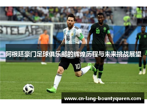 阿根廷豪门足球俱乐部的辉煌历程与未来挑战展望