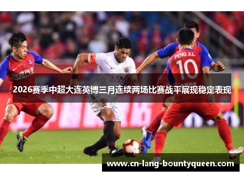 2026赛季中超大连英博三月连续两场比赛战平展现稳定表现