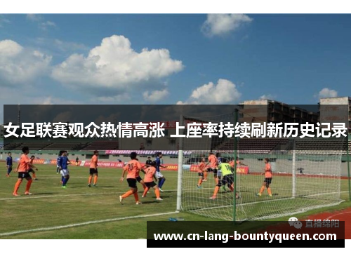 女足联赛观众热情高涨 上座率持续刷新历史记录 女足联赛观众热情高涨 上座率持续刷新历史记录
