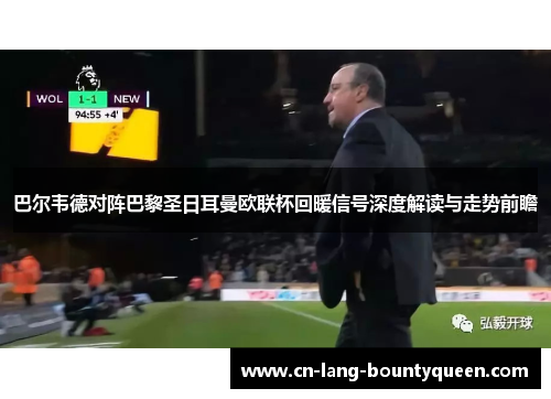 巴尔韦德对阵巴黎圣日耳曼欧联杯回暖信号深度解读与走势前瞻