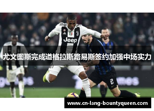 尤文图斯完成道格拉斯路易斯签约加强中场实力 尤文图斯完成道格拉斯路易斯签约加强中场实力