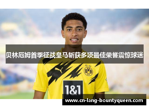 贝林厄姆首季征战皇马斩获多项最佳荣誉震惊球迷 贝林厄姆首季征战皇马斩获多项最佳荣誉震惊球迷