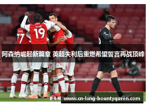 阿森纳崛起新篇章 英超失利后重燃希望誓言再战顶峰