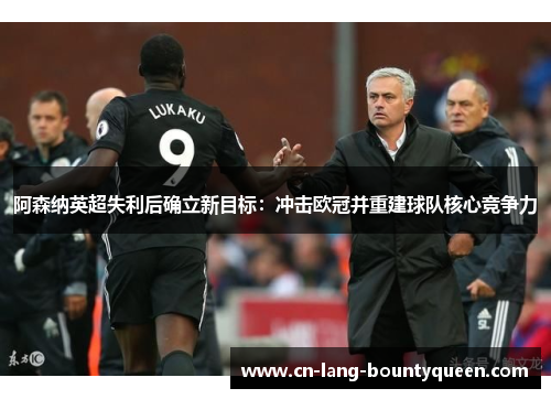 阿森纳英超失利后确立新目标:冲击欧冠并重建球队核心竞争力 阿森纳英超失利后确立新目标:冲击欧冠并重建球队核心竞争力