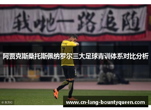 阿贾克斯桑托斯佩纳罗尔三大足球青训体系对比分析 阿贾克斯桑托斯佩纳罗尔三大足球青训体系对比分析
