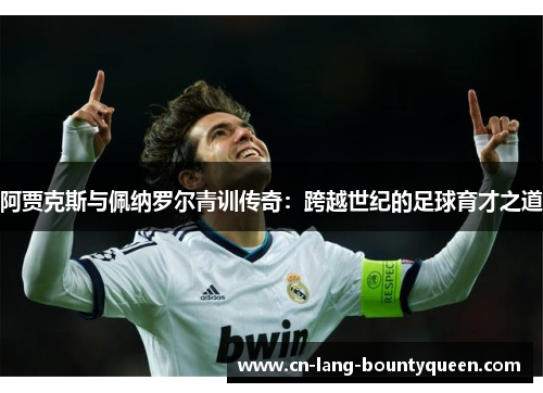 阿贾克斯与佩纳罗尔青训传奇:跨越世纪的足球育才之道 阿贾克斯与佩纳罗尔青训传奇:跨越世纪的足球育才之道