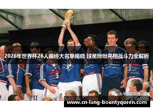 2026年世界杯26人最终大名单揭晓 球星纷纷亮相战斗力全解析