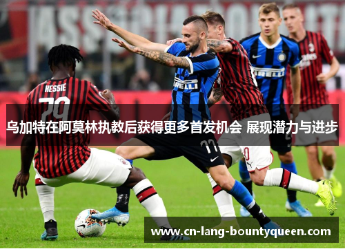 乌加特在阿莫林执教后获得更多首发机会 展现潜力与进步
