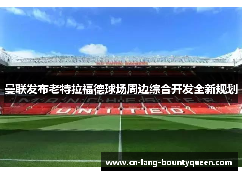 曼联发布老特拉福德球场周边综合开发全新规划