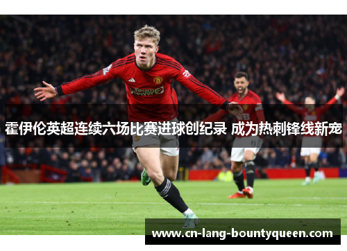 霍伊伦英超连续六场比赛进球创纪录 成为热刺锋线新宠 霍伊伦英超连续六场比赛进球创纪录 成为热刺锋线新宠