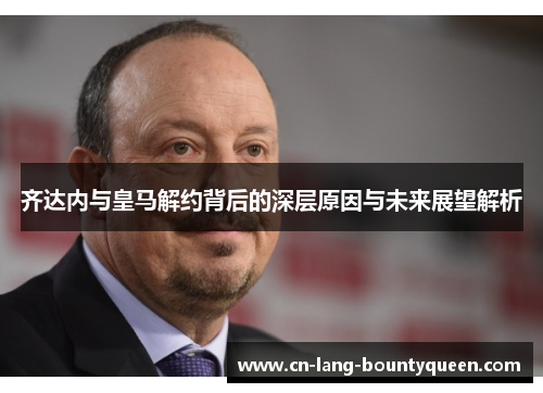 齐达内与皇马解约背后的深层原因与未来展望解析