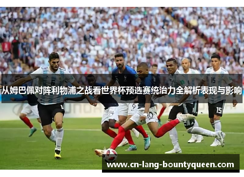 从姆巴佩对阵利物浦之战看世界杯预选赛统治力全解析表现与影响